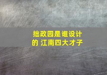 拙政园是谁设计的 江南四大才子